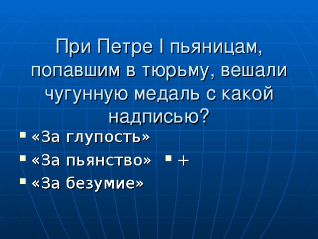 При Петре I пьяницам, попавшим в тюрьму, вешали чугунную медаль с какой надписью? «За глупость» «За пьянство» «За безумие» + 