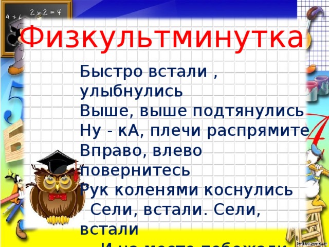 Физкультминутка Быстро встали , улыбнулись Выше, выше подтянулись Ну - кА, плечи распрямите Вправо, влево повернитесь Рук коленями коснулись  Сели, встали. Сели, встали  И на месте побежали