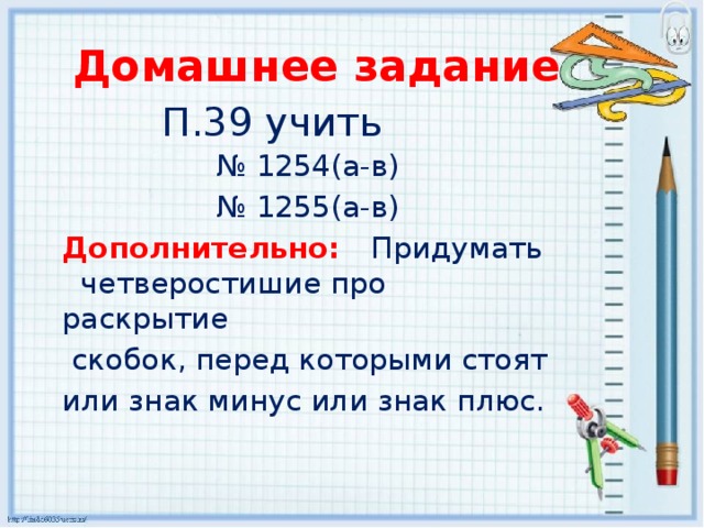 Домашнее задание П.39 учить № 1254(а-в) № 1255(а-в) Дополнительно: Придумать четверостишие про раскрытие  скобок, перед которыми стоят или знак минус или знак плюс.