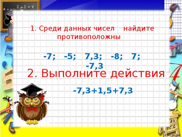 1. Среди данных чисел найдите противоположны -7; -5; 7,3; -8; 7; -7,3 2. Выполните действия -7,3+1,5+7,3
