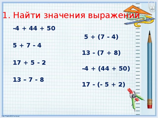 1. Найти значения выражений -4 + 44 + 50  5 + (7 - 4)   5 + 7 - 4 13 - (7 + 8)  17 + 5 - 2   -4 + (44 + 50) 13 – 7 - 8  17 - (- 5 + 2)