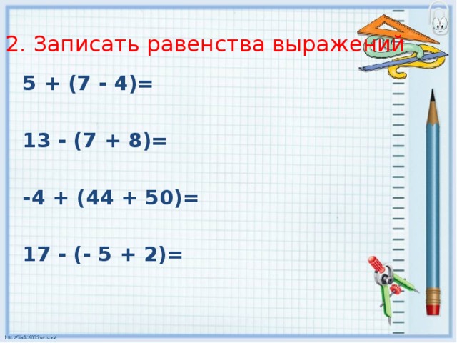 2. Записать равенства выражений 5 + (7 - 4)=  13 - (7 + 8)=  -4 + (44 + 50)=  17 - (- 5 + 2)=
