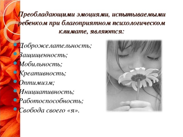 Преобладающими эмоциями, испытываемыми ребенком при благоприятном психологическом климате, являются: Доброжелательность; Защищенность; Мобильность; Креативность; Оптимизм; Инициативность; Работоспособность; Свобода своего «я».  