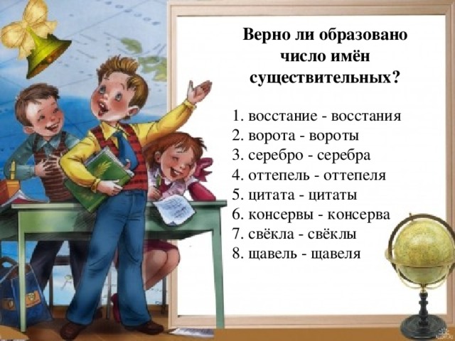 Верно ли образовано число имён существительных? 1. восстание - восстания 2. ворота - вороты 3. серебро - серебра 4. оттепель - оттепеля 5. цитата - цитаты 6. консервы - консерва 7. свёкла - свёклы 8. щавель - щавеля 