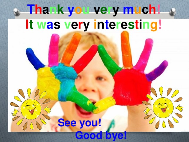 T h a n k  y o u v e r y m u c h ! I t  w a s v e r y i n t e r e s t i n g ! See you! Good bye! 