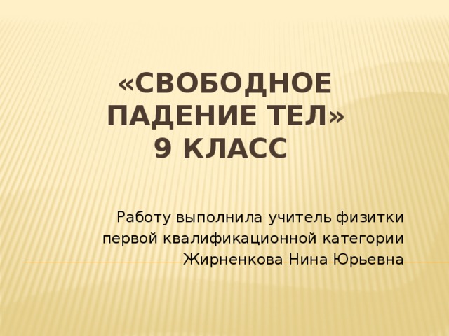  «Свободное  падение тел»  9 класс   Работу выполнила учитель физитки первой квалификационной категории Жирненкова Нина Юрьевна 