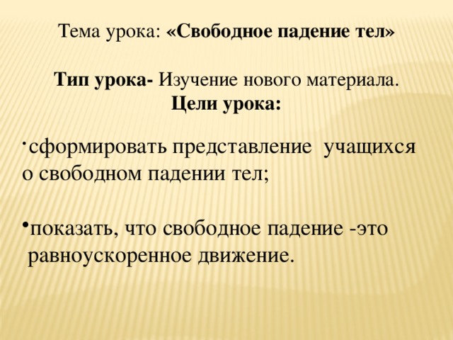 Тема урока: «Свободное падение тел» Тип урока- Изучение нового материала. Цели урока:    сформировать представление  учащихся о свободном падении тел; показать, что свободное падение -это  равноускоренное движение. 