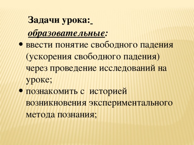 Задачи урока:  образовательные : ввести понятие свободного падения (ускорения свободного падения) через проведение исследований на уроке;     познакомить с  историей возникновения экспериментального метода познания; 