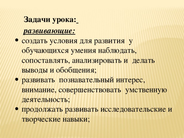 Задачи урока:  развивающие: создать условия для развития  у обучающихся умения наблюдать, сопоставлять, анализировать и  делать выводы и обобщения; развивать  познавательный интерес, внимание, совершенствовать  умственную деятельность; продолжать развивать исследовательские и творческие навыки;   