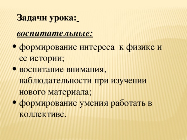Задачи урока:  воспитательные: формирование интереса  к физике и ее истории; воспитание внимания, наблюдательности при изучении нового материала; формирование умения работать в коллективе. 
