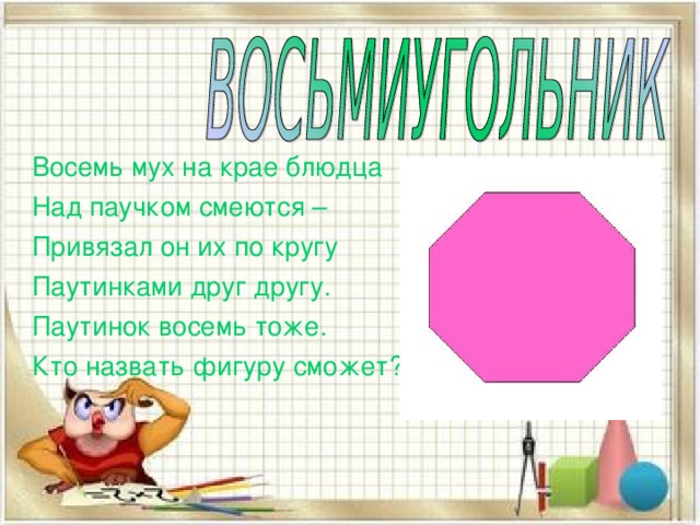 Восемь мух на крае блюдца Над паучком смеются – Привязал он их по кругу Паутинками друг другу. Паутинок восемь тоже. Кто назвать фигуру сможет?  