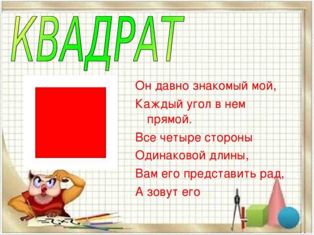 Он давно знакомый мой, Каждый угол в нем прямой. Все четыре стороны Одинаковой длины, Вам его представить рад, А зовут его … 