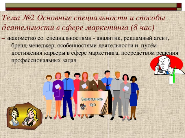 Тема №2 Основные специальности и способы деятельности в сфере маркетинга (8 час)   – знакомство со специальностями - аналитик, рекламный агент, бренд-менеджер, особенностями деятельности и путём достижения карьеры в сфере маркетинга, посредством решения профессиональных задач 