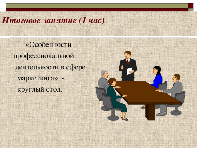 Итоговое занятие (1 час)     «Особенности  профессиональной  деятельности в сфере  маркетинга» -  круглый стол. 