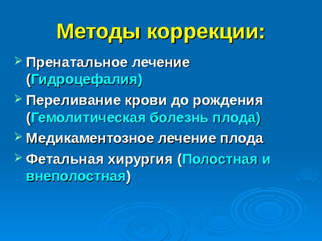Методы коррекции: Пренатальное лечение ( Гидроцефалия) Переливание крови до рождения ( Гемолитическая болезнь плода) Медикаментозное лечение плода Фетальная хирургия ( Полостная и внеполостная )   