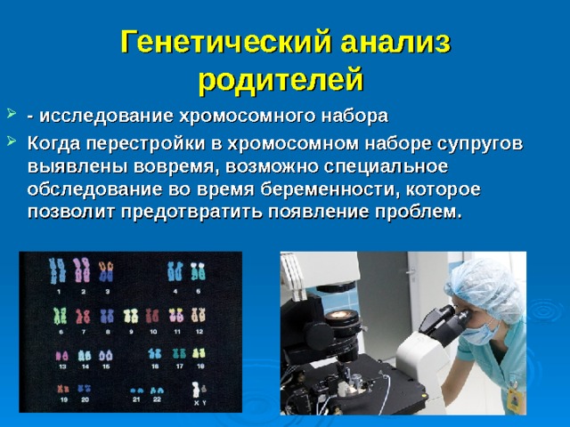 Генетический анализ родителей  - исследование хромосомного набора Когда перестройки в хромосомном наборе супругов выявлены вовремя, возможно специальное обследование во время беременности, которое позволит предотвратить появление проблем. 