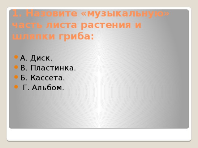 1. Назовите «музыкальную» часть листа растения и шляпки гриба:   А. Диск. В. Пластинка. Б. Кассета.   Г. Альбом. 