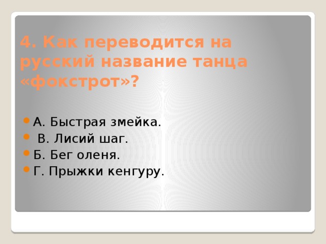 4. Как переводится на русский название танца «фокстрот»?   А. Быстрая змейка.   В. Лисий шаг. Б. Бег оленя. Г. Прыжки кенгуру. 