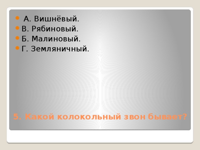  А. Вишнёвый. В. Рябиновый. Б. Малиновый. Г. Земляничный. 5. Какой колокольный звон бывает?   