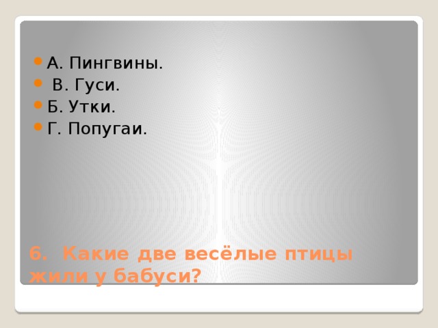   А. Пингвины.   В. Гуси. Б. Утки. Г. Попугаи. 6. Какие две весёлые птицы жили у бабуси? 