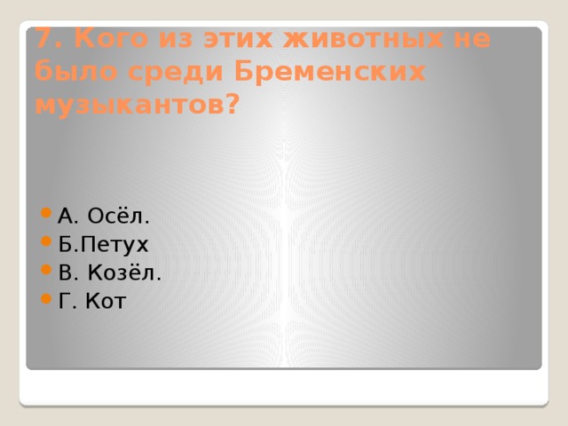 7. Кого из этих животных не было среди Бременских музыкантов?   А. Осёл. Б.Петух В. Козёл. Г. Кот 
