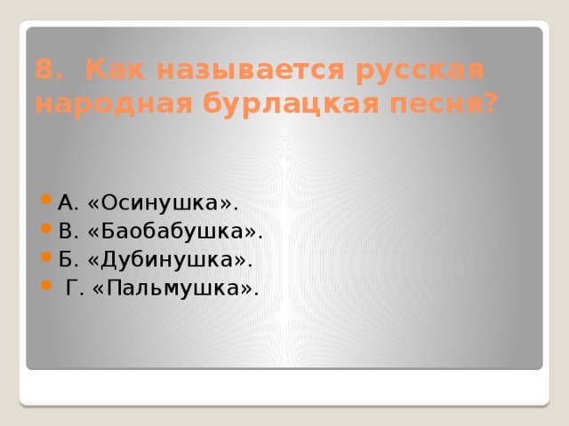 8.  Как называется русская народная бурлацкая песня?   А. «Осинушка». В. «Баобабушка». Б. «Дубинушка».   Г. «Пальмушка». 