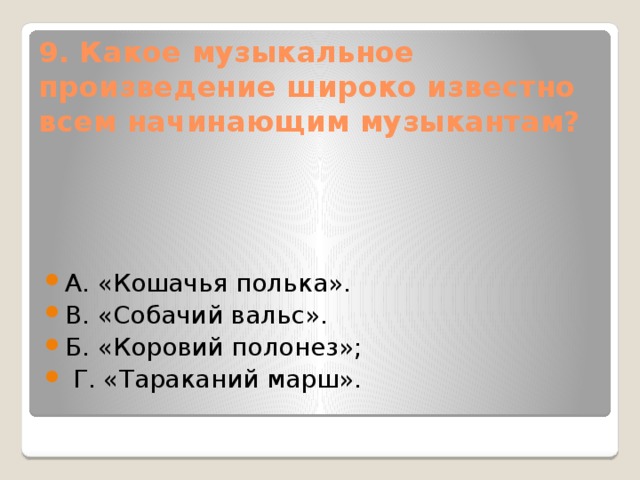 9. Какое музыкальное произведение широко известно всем начинающим музыкантам?   А. «Кошачья полька». В. «Собачий вальс». Б. «Коровий полонез»;   Г. «Тараканий марш». 