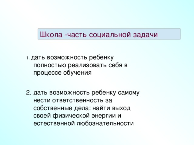 Школа -часть социальной задачи 1. дать возможность ребенку полностью реализовать себя в процессе обучения 2. дать возможность ребенку самому нести ответственность за собственные дела: найти выход своей физической энергии и естественной любознательности  