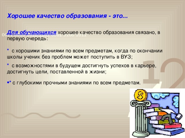 Хорошее качество образования - это...   Для обучающихся хорошее качество образования связано, в первую очередь: *  с хорошими знаниями по всем предметам, когда по окончании школы ученик без проблем может поступить в ВУЗ; *  с возможностями в будущем достигнуть успехов в карьере, достигнуть цели, поставленной в жизни; *  с глубокими прочными знаниями по всем предметам.  