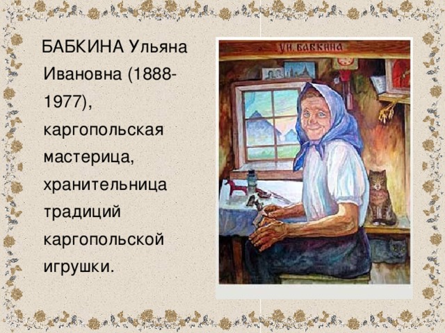  БАБКИНА Ульяна Ивановна (1888-1977), каргопольская мастерица, хранительница традиций каргопольской игрушки. 