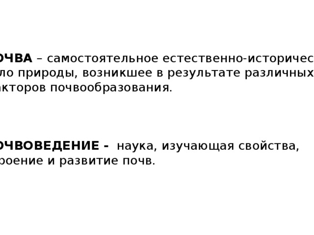 ПОЧВА – самостоятельное естественно-историческое тело природы, возникшее в результате различных факторов почвообразования. ПОЧВОВЕДЕНИЕ - наука, изучающая свойства, строение и развитие почв. 