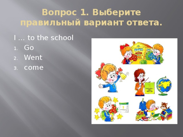 Вопрос 1. Выберите правильный вариант ответа. I … to the school