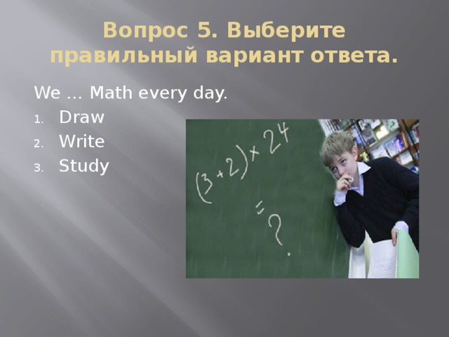 Вопрос 5. Выберите правильный вариант ответа. We … Math every day.