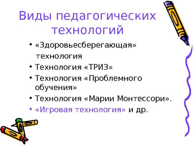 Виды педагогических технологий «Здоровьесберегающая»  технология Технология «ТРИЗ» Технология «Проблемного обучения» Технология «Марии Монтессори». «Игровая технология» и др.  