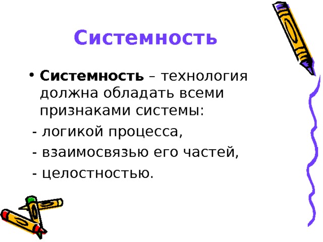 Системность Системность – технология должна обладать всеми признаками системы:  - логикой процесса,  - взаимосвязью его частей,  - целостностью.  