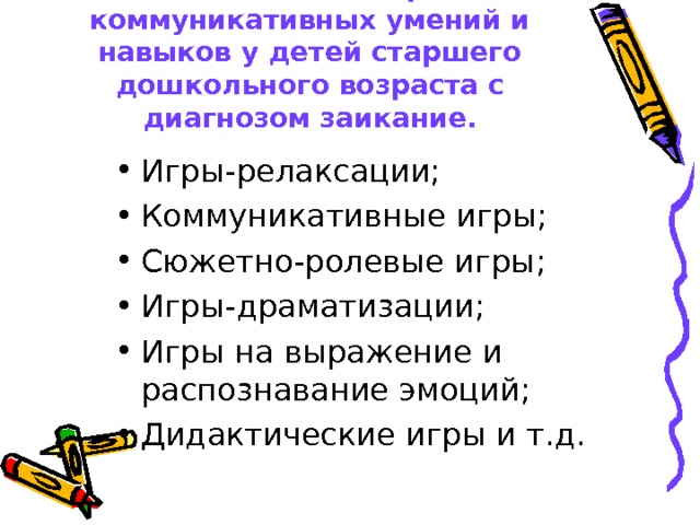Комплекс занятий по развитию коммуникативных умений и навыков у детей старшего дошкольного возраста с диагнозом заикание. Игры-релаксации; Коммуникативные игры; Сюжетно-ролевые игры; Игры-драматизации; Игры на выражение и распознавание эмоций; Дидактические игры и т.д. 