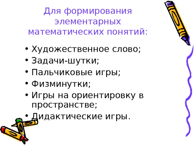 Для формирования элементарных математических понятий: Художественное слово; Задачи-шутки; Пальчиковые игры; Физминутки; Игры на ориентировку в пространстве; Дидактические игры. 