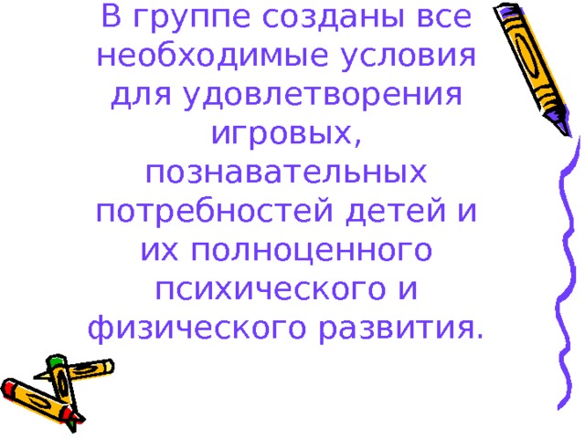 В группе созданы все необходимые условия для удовлетворения игровых, познавательных потребностей детей и их полноценного психического и физического развития. 