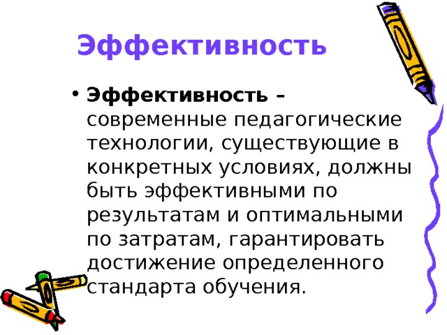 Эффективность  Эффективность – современные педагогические технологии, существующие в конкретных условиях, должны быть эффективными по результатам и оптимальными по затратам, гарантировать достижение определенного стандарта обучения.  