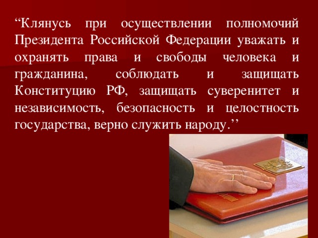 “ Клянусь при осуществлении полномочий Президента Российской Федерации уважать и охранять права и свободы человека и гражданина, соблюдать и защищать Конституцию РФ, защищать суверенитет и независимость, безопасность и целостность государства, верно служить народу. ’’ 
