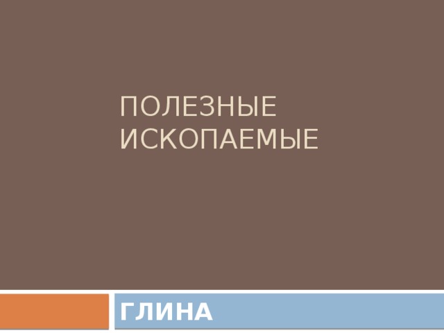 ПОЛЕЗНЫЕ ИСКОПАЕМЫЕ ГЛИНА 