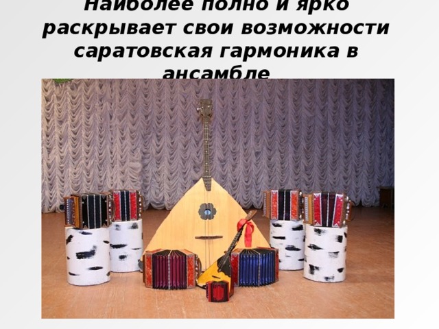 Наиболее полно и ярко раскрывает свои возможности саратовская гармоника в ансамбле 