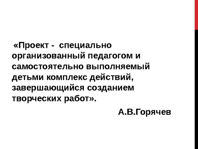  «Проект - специально организованный педагогом и самостоятельно выполняемый детьми комплекс действий, завершающийся созданием творческих работ». А.В.Горячев  