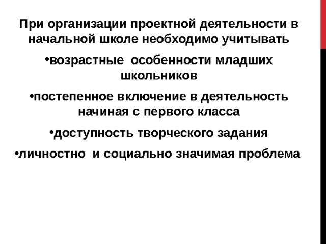 При организации проектной деятельности в начальной школе необходимо учитывать возрастные особенности младших школьников постепенное включение в деятельность начиная с первого класса доступность творческого задания личностно и социально значимая проблема 