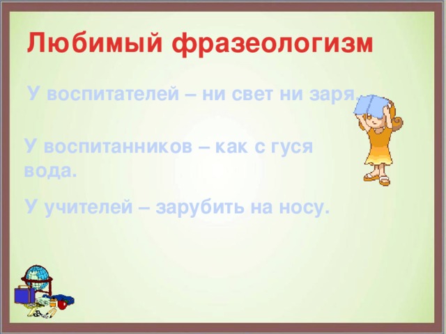 Любимый фразеологизм У воспитателей – ни свет ни заря. У воспитанников – как с гуся вода. У учителей – зарубить на носу. 