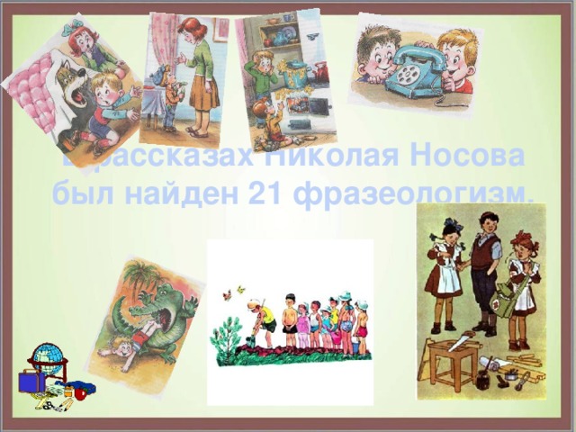  В рассказах Николая Носова был найден 21 фразеологизм. 