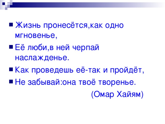 Жизнь пронесётся,как одно мгновенье, Её люби,в ней черпай наслажденье. Как проведешь её-так и пройдёт, Не забывай:она твоё творенье.  (Омар Хайям) 