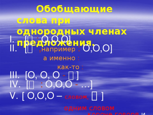  Обобщающие слова при однородных членах предложения.  [   : O,O,O]  [   : O,O,O]  [    , например : O,O,O]  [    , например : O,O,O]  а именно :  как-то :  [O, O, O -   ]  [O, O, O -   ]  [    : O,O,O - …]  [ О,О,О – словом,    ]     [    : O,O,O - …]  [ О,О,О – словом,    ]     одним словом  короче говоря и др. 