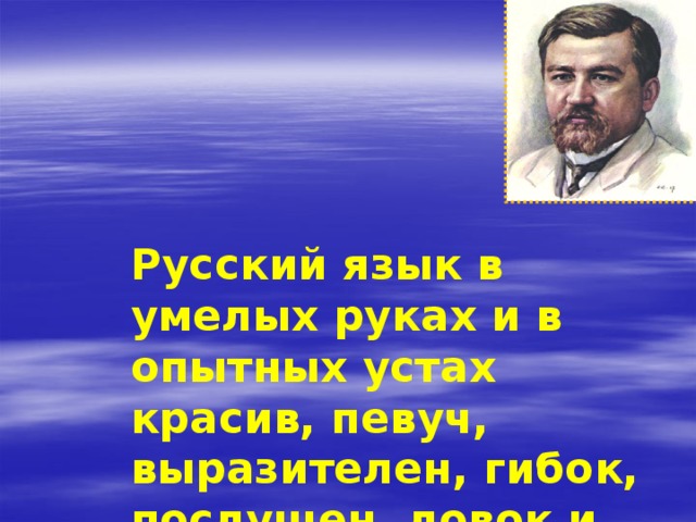 Русский язык в умелых руках и в опытных устах красив, певуч, выразителен, гибок, послушен, ловок и вместителен.  А.И.Куприн 