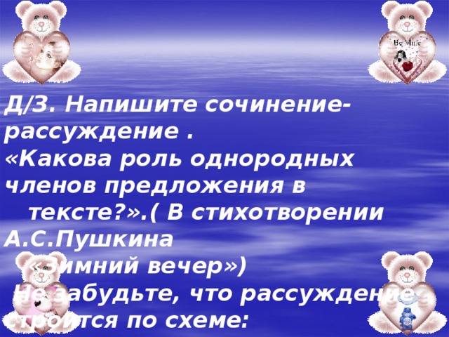 Д/З. Напишите сочинение-рассуждение . «Какова роль однородных членов предложения в  тексте?».( В стихотворении А.С.Пушкина  «Зимний вечер»)  Не забудьте, что рассуждение строится по схеме: 